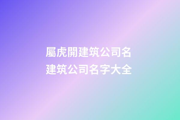 屬虎開建筑公司名 建筑公司名字大全-第1張-公司起名-玄機派